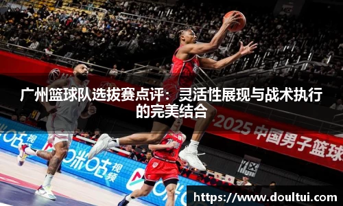 广州篮球队选拔赛点评：灵活性展现与战术执行的完美结合